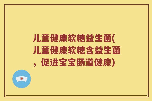 儿童健康软糖益生菌(儿童健康软糖含益生菌，促进宝宝肠道健康)