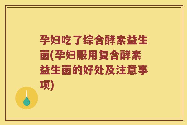 孕妇吃了综合酵素益生菌(孕妇服用复合酵素益生菌的好处及注意事项)