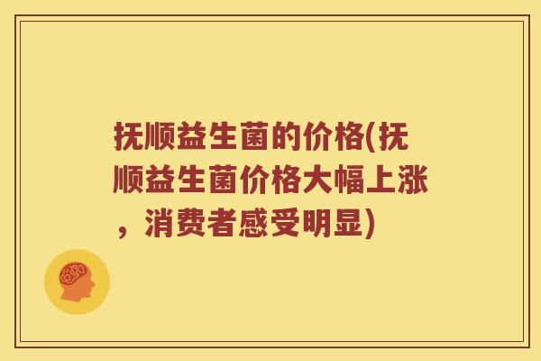 抚顺益生菌的价格(抚顺益生菌价格大幅上涨，消费者感受明显)