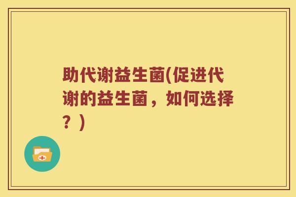 助代谢益生菌(促进代谢的益生菌，如何选择？)