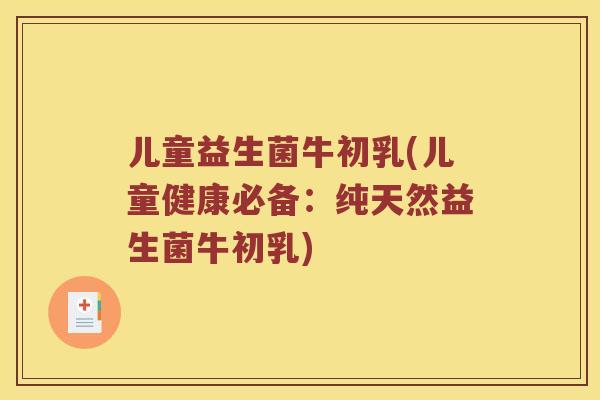 儿童益生菌牛初乳(儿童健康必备：纯天然益生菌牛初乳)