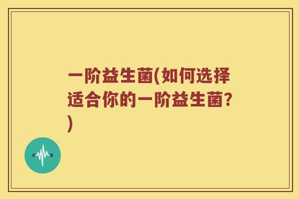一阶益生菌(如何选择适合你的一阶益生菌?) 一阶益生菌(如何选择适合你的一阶益生菌?)