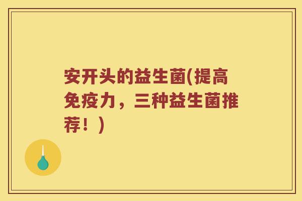 安开头的益生菌(提高免疫力，三种益生菌推荐！)