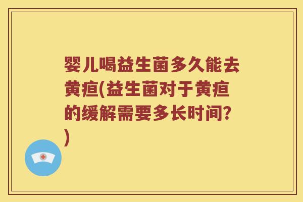 婴儿喝益生菌多久能去黄疸(益生菌对于黄疸的缓解需要多长时间?) 婴儿喝益生菌多久能去黄疸(益生菌对于黄疸的缓解需要多长时间?)