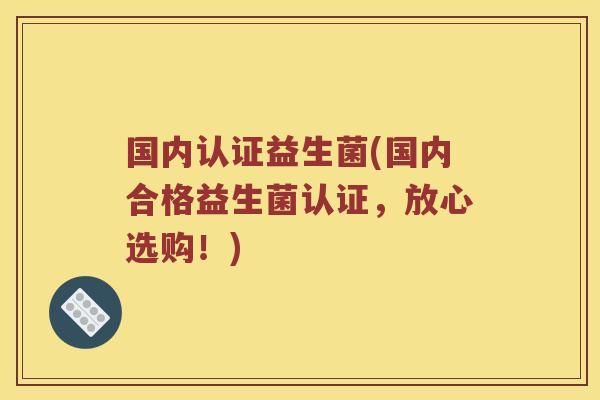 国内认证益生菌(国内合格益生菌认证，放心选购！)