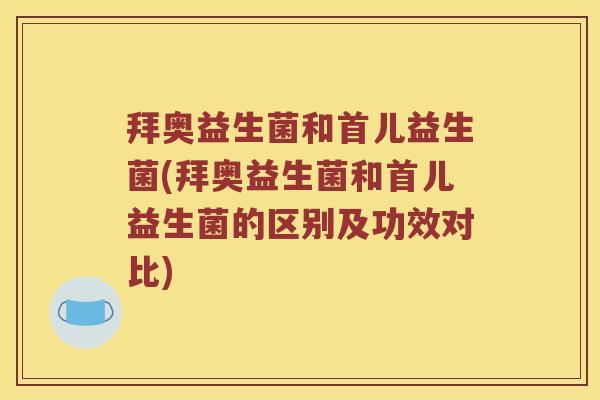 拜奥益生菌和首儿益生菌(拜奥益生菌和首儿益生菌的区别及功效对比)