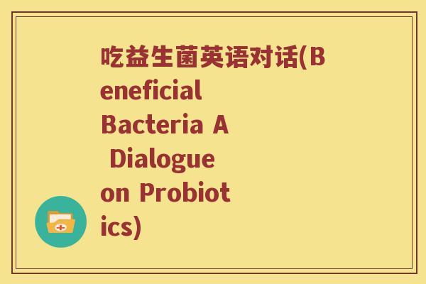 吃益生菌英语对话(Beneficial Bacteria A Dialogue on Probiotics) 吃益生菌英语对话(Beneficial Bacteria A Dialogue on Probiotics)