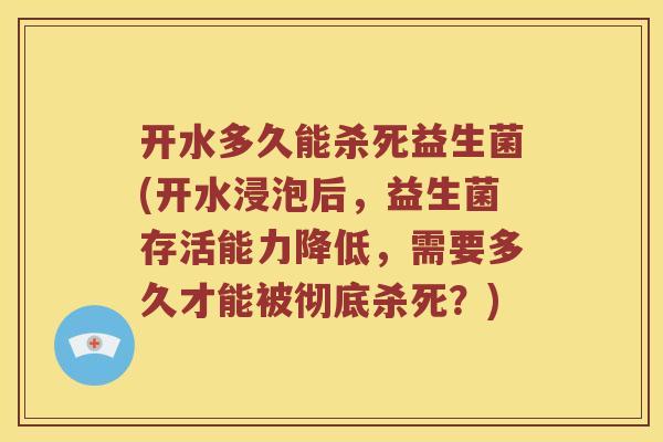 开水多久能杀死益生菌(开水浸泡后，益生菌存活能力降低，需要多久才能被彻底杀死？)