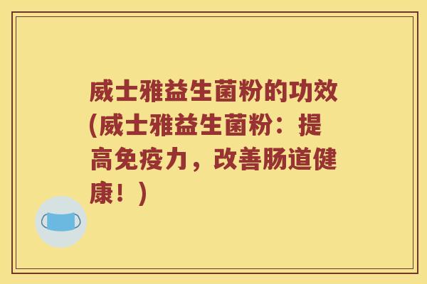 威士雅益生菌粉的功效(威士雅益生菌粉:提高力,改善肠道健康!) 威士雅益生菌粉的功效(威士雅益生菌粉:提高力,改善肠道健康!)