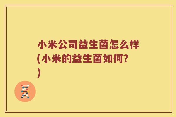 小米公司益生菌怎么样(小米的益生菌如何？)
