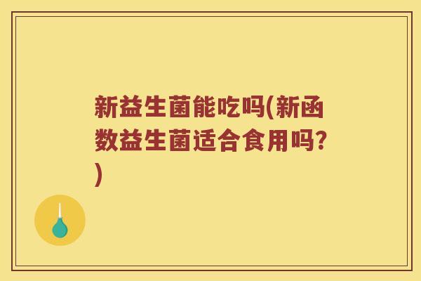 新益生菌能吃吗(新函数益生菌适合食用吗？)