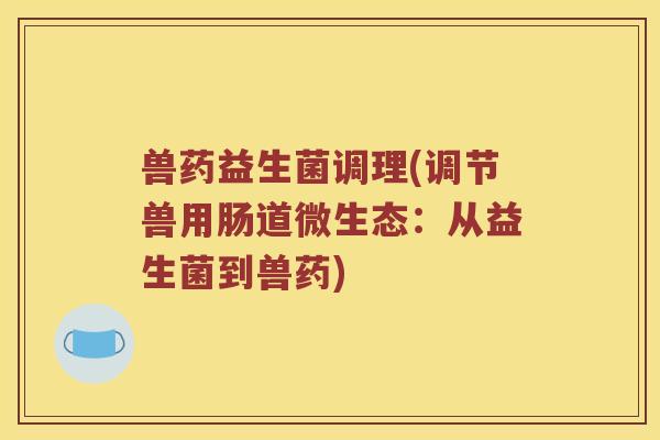 兽药益生菌调理(调节兽用肠道微生态:从益生菌到兽药) 兽药益生菌调理(调节兽用肠道微生态:从益生菌到兽药)