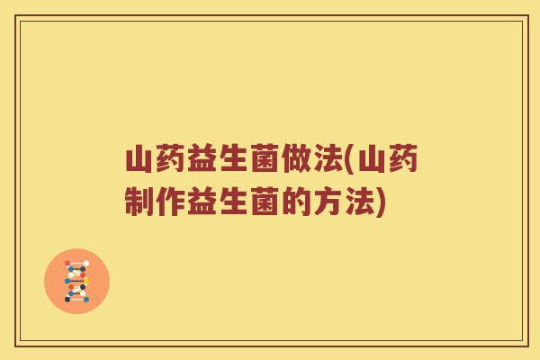 山药益生菌做法(山药制作益生菌的方法) 山药益生菌做法(山药制作益生菌的方法)