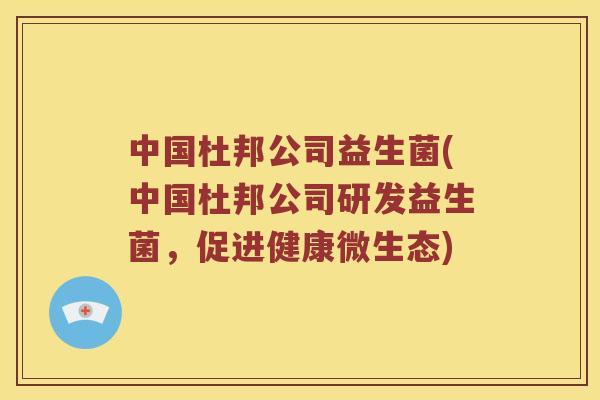 中国杜邦公司益生菌(中国杜邦公司研发益生菌,促进健康微生态) 中国杜邦公司益生菌(中国杜邦公司研发益生菌,促进健康微生态)