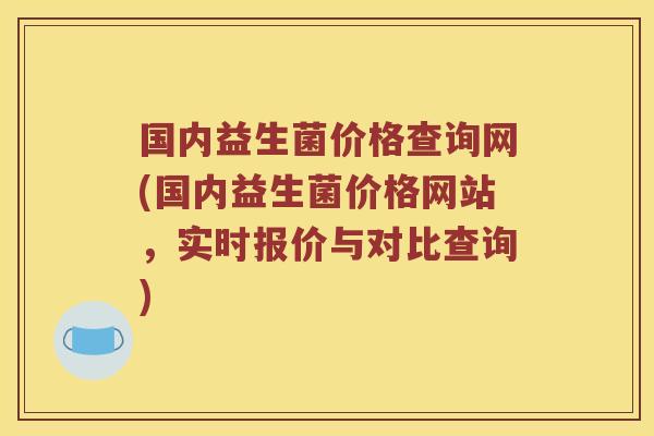 国内益生菌价格查询网(国内益生菌价格网站，实时报价与对比查询)