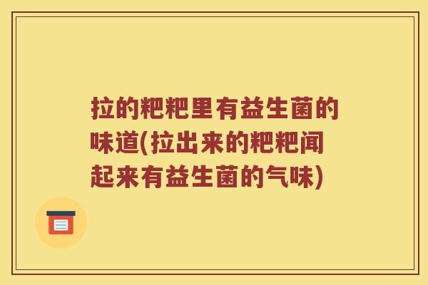 拉的粑粑里有益生菌的味道(拉出来的粑粑闻起来有益生菌的气味)