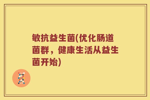 敏抗益生菌(优化肠道菌群，健康生活从益生菌开始)