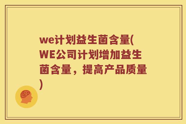 we计划益生菌含量(WE公司计划增加益生菌含量，提高产品质量)