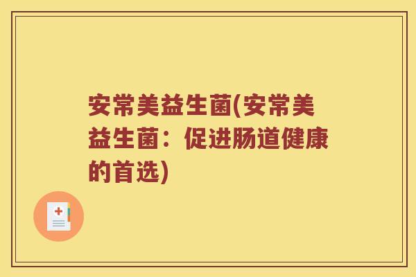 安常美益生菌(安常美益生菌:促进肠道健康的首选) 安常美益生菌(安常美益生菌:促进肠道健康的首选)