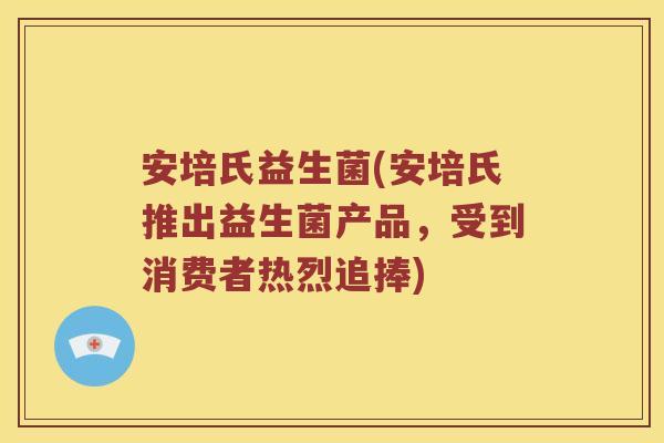 安培氏益生菌(安培氏推出益生菌产品，受到消费者热烈追捧)