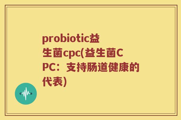 probiotic益生菌cpc(益生菌CPC：支持肠道健康的代表)