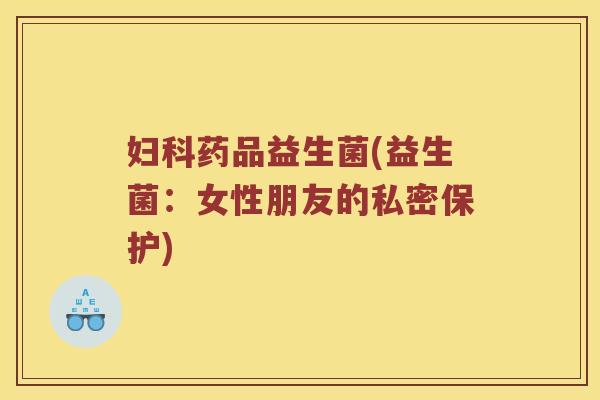 妇科药品益生菌(益生菌：女性朋友的私密保护)