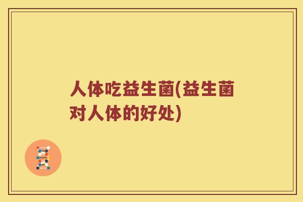 人体吃益生菌(益生菌对人体的好处)