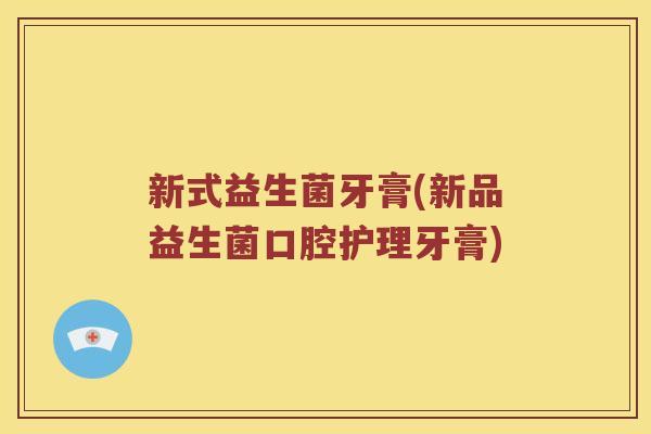 新式益生菌牙膏(新品益生菌口腔护理牙膏)