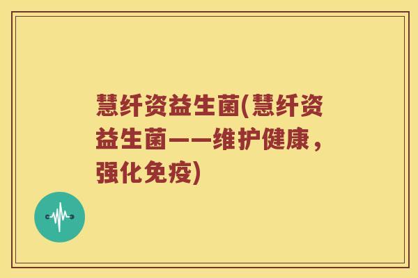 慧纤资益生菌(慧纤资益生菌——维护健康，强化免疫)
