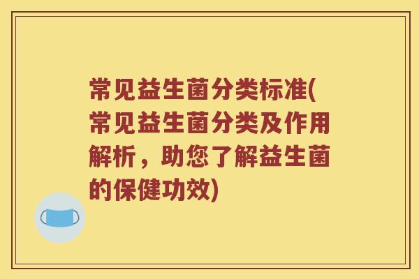 常见益生菌分类标准(常见益生菌分类及作用解析，助您了解益生菌的保健功效)