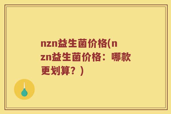 nzn益生菌价格(nzn益生菌价格:哪款更划算?) nzn益生菌价格(nzn益生菌价格:哪款更划算?)