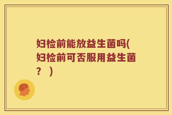 妇检前能放益生菌吗(妇检前可否服用益生菌？ )