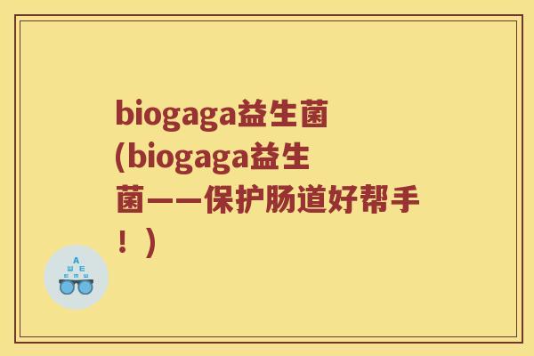 biogaga益生菌(biogaga益生菌——保护肠道好帮手！)
