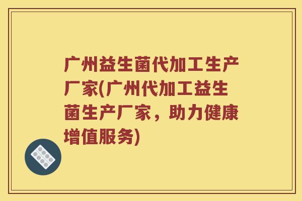 广州益生菌代加工生产厂家(广州代加工益生菌生产厂家，助力健康增值服务)