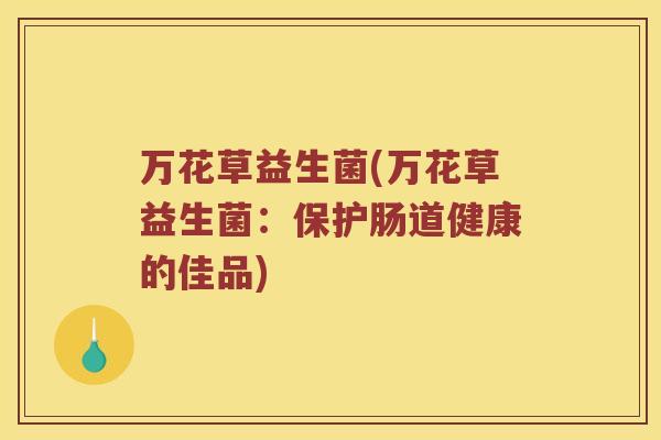 万花草益生菌(万花草益生菌:保护肠道健康的佳品) 万花草益生菌(万花草益生菌:保护肠道健康的佳品)