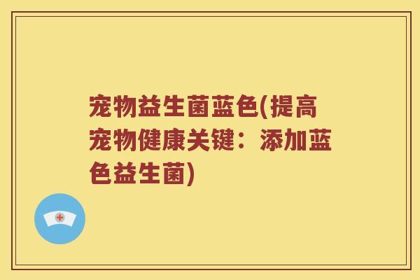 宠物益生菌蓝色(提高宠物健康关键：添加蓝色益生菌)