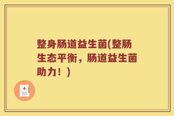 整身肠道益生菌(整肠生态平衡，肠道益生菌助力！)