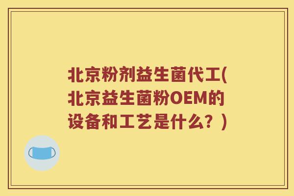 北京粉剂益生菌代工(北京益生菌粉OEM的设备和工艺是什么？)