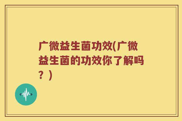广微益生菌功效(广微益生菌的功效你了解吗？)