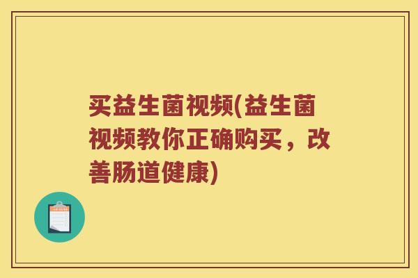 买益生菌视频(益生菌视频教你正确购买，改善肠道健康)