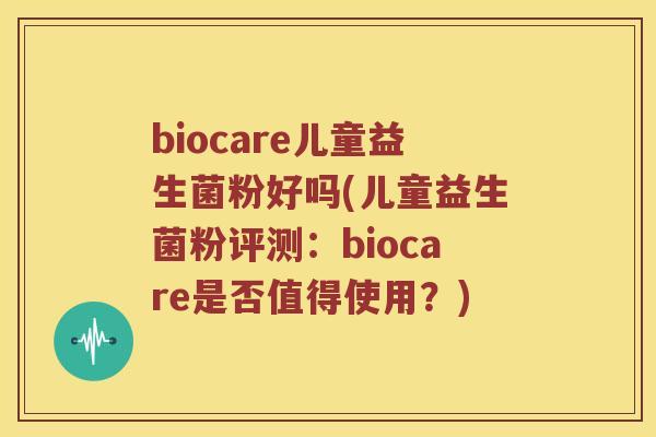 biocare儿童益生菌粉好吗(儿童益生菌粉评测：biocare是否值得使用？)
