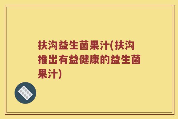 扶沟益生菌果汁(扶沟推出有益健康的益生菌果汁)