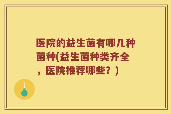医院的益生菌有哪几种菌种(益生菌种类齐全，医院推荐哪些？)