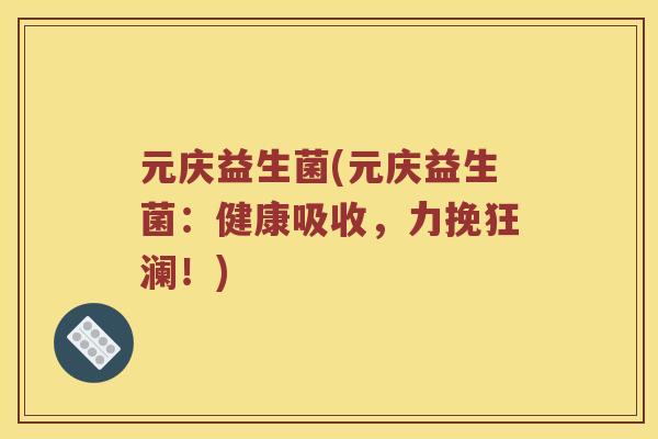 元庆益生菌(元庆益生菌：健康吸收，力挽狂澜！)