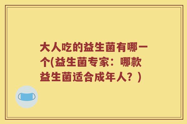 大人吃的益生菌有哪一个(益生菌专家:哪款益生菌适合成年人?) 大人吃的益生菌有哪一个(益生菌专家:哪款益生菌适合成年人?)