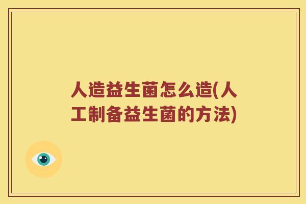 人造益生菌怎么造(人工制备益生菌的方法)