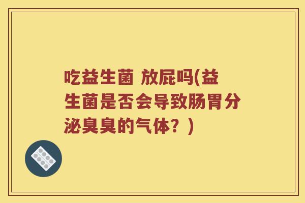 吃益生菌 放屁吗(益生菌是否会导致肠胃分泌臭臭的气体?) 吃益生菌 放屁吗(益生菌是否会导致肠胃分泌臭臭的气体?)