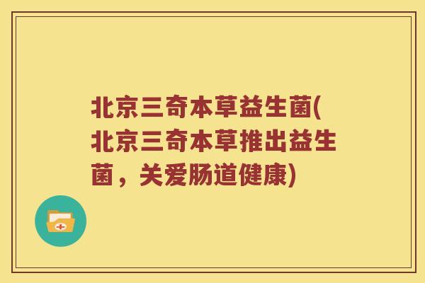 北京三奇本草益生菌(北京三奇本草推出益生菌,关爱肠道健康) 北京三奇本草益生菌(北京三奇本草推出益生菌,关爱肠道健康)
