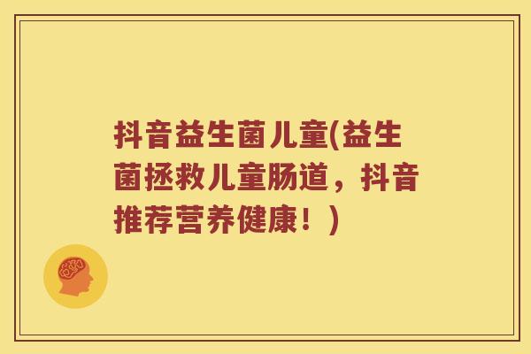 抖音益生菌儿童(益生菌拯救儿童肠道，抖音推荐营养健康！)