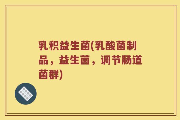乳积益生菌(乳酸菌制品,益生菌,调节肠道菌群) 乳积益生菌(乳酸菌制品,益生菌,调节肠道菌群)
